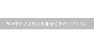 2016年绍兴上虞区事业单位招聘报名时间？