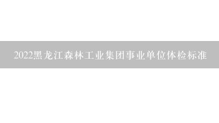 2022黑龙江森林工业集团事业单位体检标准