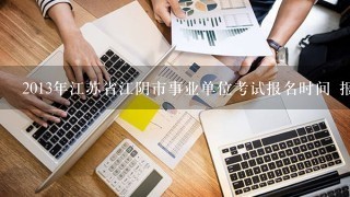 2013年江苏省江阴市事业单位考试报名时间 报名条件