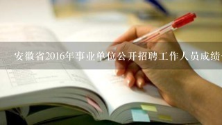 安徽省2016年事业单位公开招聘工作人员成绩什么时候出来