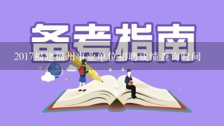 2017福建福州事业单位招聘成绩查询时间