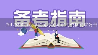 2017安徽事业单位统考芜湖市的资格复审公告出来了么？
