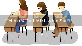 吉林省白城市事业单位什么时间考试呀？