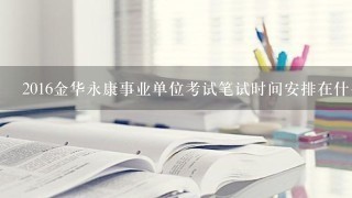 2016金华永康事业单位考试笔试时间安排在什么时间？