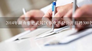 2014年湖南常德武陵区事业单位公开招聘500名网格员