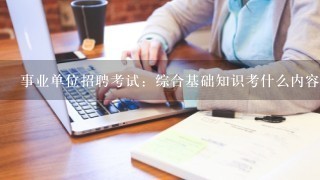 事业单位招聘考试：综合基础知识考什么内容，综合知识考什么