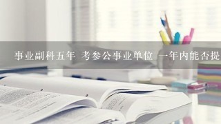 事业副科五年 考参公事业单位 一年内能否提副科，若不行，要几年