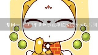 想问一下2017年莱州事业单位医院公示以后到去上班等了多久呀？