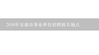 2016年安康市事业单位招聘报名地点