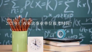 2021年广西来宾事业单位报考时间？