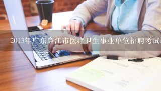 2013年广东廉江市医疗卫生事业单位招聘考试职位表相关的信息、准备什么的?