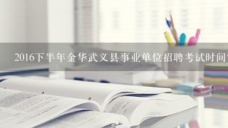 2016下半年金华武义县事业单位招聘考试时间？