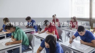 桂林事业单位面试名单是按分数高低排吗