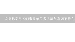安徽枞阳县2014事业单位考试历年真题下载在哪？