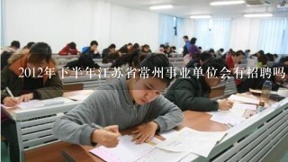 2012年下半年江苏省常州事业单位会有招聘吗