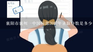 襄阳市襄州1中国际部2017年录取分数是多少