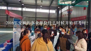 2016年安顺的事业单位什么时候开始招考呀？？