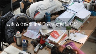 云南省省级事业单位选调啥时候开始