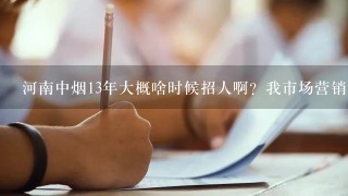 河南中烟13年大概啥时候招人啊？我市场营销本科好考吗？考试大概哪方面？ 告诉新郑烟厂招人信息和考试也行