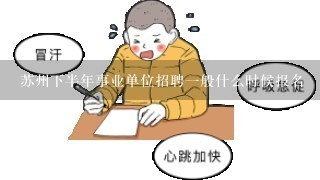 苏州下半年事业单位招聘1般什么时候报名