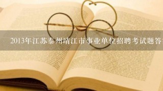 2013年江苏泰州靖江市事业单位招聘考试题答案、考试教材在哪里买-考试时间？