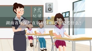 湖南省环保厅直属单位招考1般考什么？