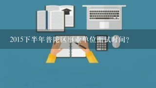 2015下半年普陀区事业单位面试时间？