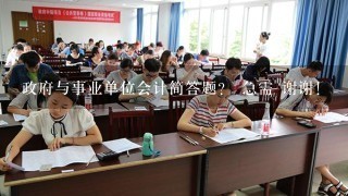 政府与事业单位会计简答题？ 急需 谢谢！