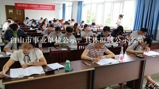 白山市事业单位公示，具体拟聘公示名单。