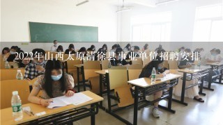 2022年山西太原清徐县事业单位招聘安排
