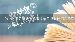 2016洛阳孟津县乡镇事业单位招聘聘用和待遇