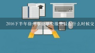 2016下半年徐州事业单位缴费最迟什么时候交