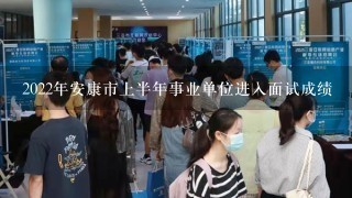 2022年安康市上半年事业单位进入面试成绩