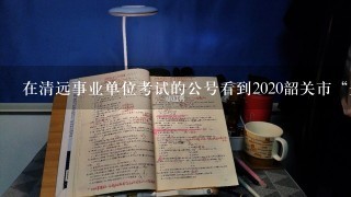 在清远事业单位考试的公号看到2020韶关市“丹霞英才”招聘，要求是什么？