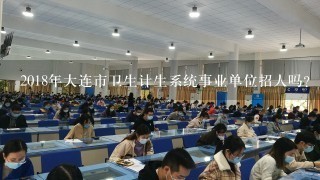 2018年大连市卫生计生系统事业单位招人吗？