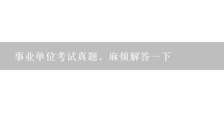 事业单位考试真题，麻烦解答1下