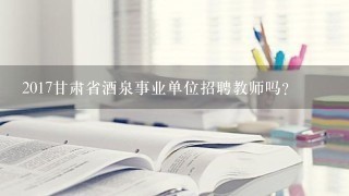 2017甘肃省酒泉事业单位招聘教师吗？