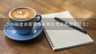 2016福建省莆田事业单位考试范围是什么？