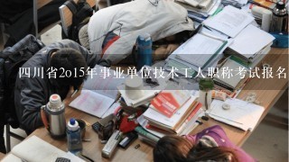 4川省2o15年事业单位技术工人职称考试报名的时间