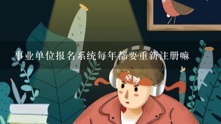 事业单位报名系统每年都要重新注册嘛