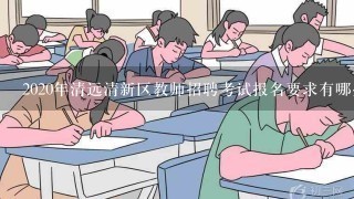 2020年清远清新区教师招聘考试报名要求有哪些？