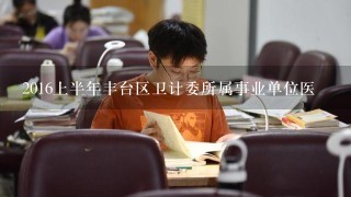 2016上半年丰台区卫计委所属事业单位医