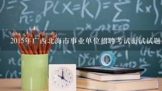 2015年广西北海市事业单位招聘考试面试试题及解析？