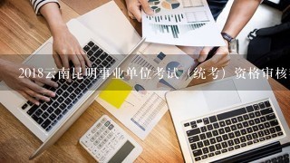2018云南昆明事业单位考试（统考）资格审核都审核些什么内容？