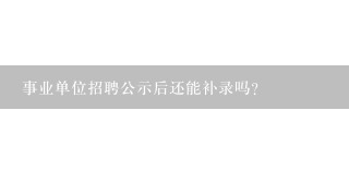 事业单位招聘公示后还能补录吗？