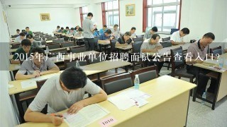 2015年广西事业单位招聘面试公告查看入口？