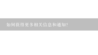 如何获得更多相关信息和通知？