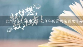贵州省铜仁市事业单位今年的招聘是否允许异地报考