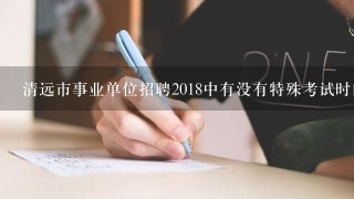 清远市事业单位招聘2018中有没有特殊考试时间安排或特别测试内容