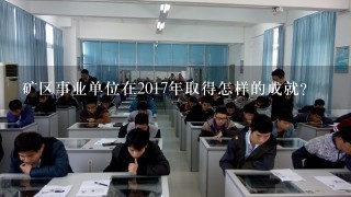 矿区事业单位在2017年取得怎样的成就?